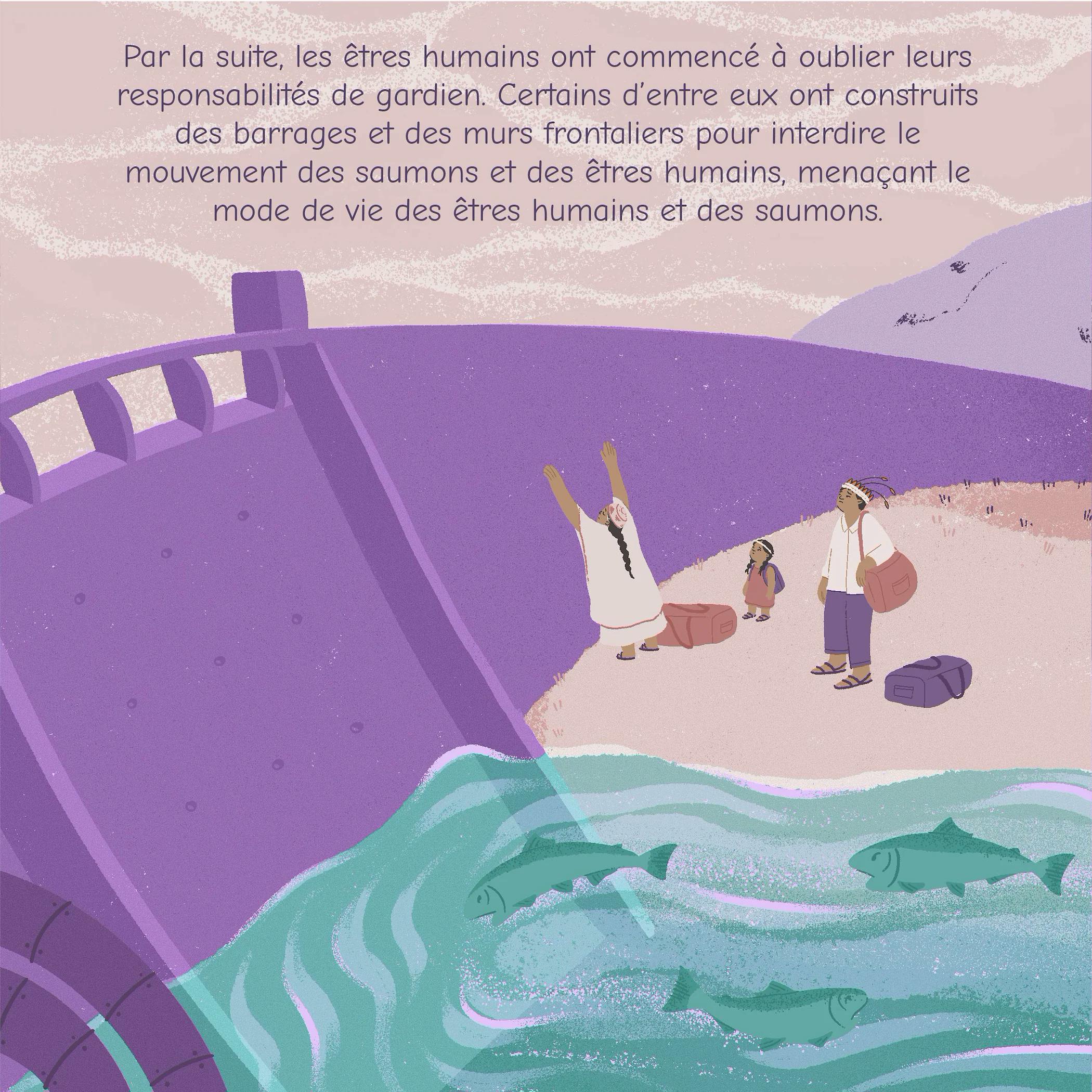 Par la suite, les êtres humains ont commencé à oublier leurs. responsabilités de gardien. Certains d'entre eux ont construits des barrages et des murs frontaliers pour interdire le mouvement des saumons et des êtres humains, menaçant le mode de vie des êtres humains et des saumons.